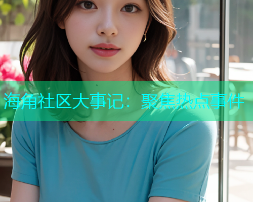 海角社区大事记：聚焦热点事件  第1张