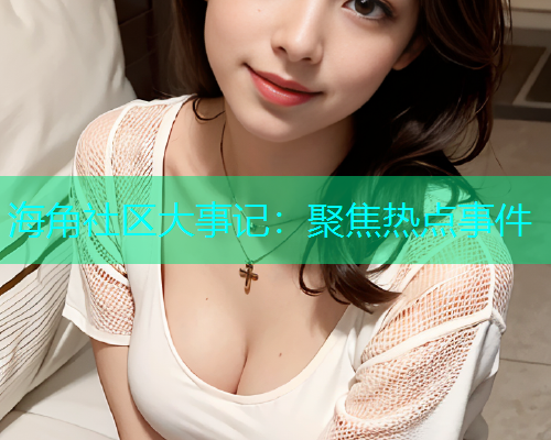 海角社区大事记：聚焦热点事件  第2张