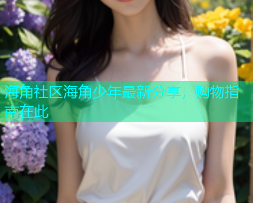 海角社区海角少年最新分享，购物指南在此  第1张