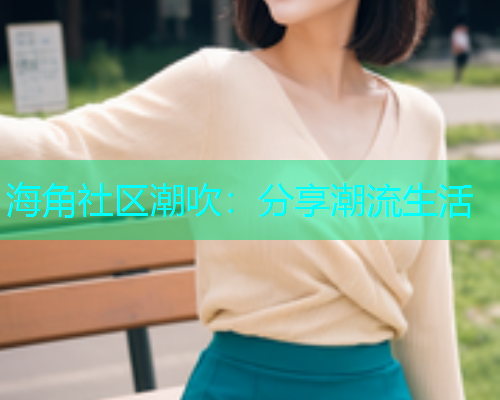海角社区潮吹：分享潮流生活  第2张
