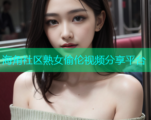海角社区熟女偷伦视频分享平台  第1张
