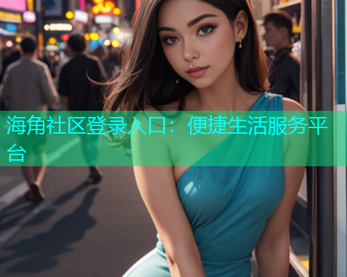 海角社区登录入口：便捷生活服务平台  第1张