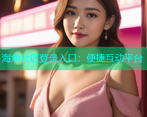 海角社区登录入口：便捷互动平台  第1张
