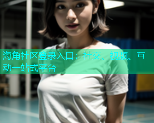 海角社区登录入口：社交、视频、互动一站式平台  第1张