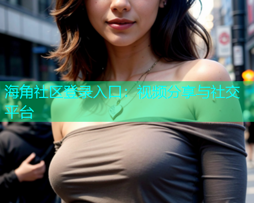 海角社区登录入口：视频分享与社交平台  第1张