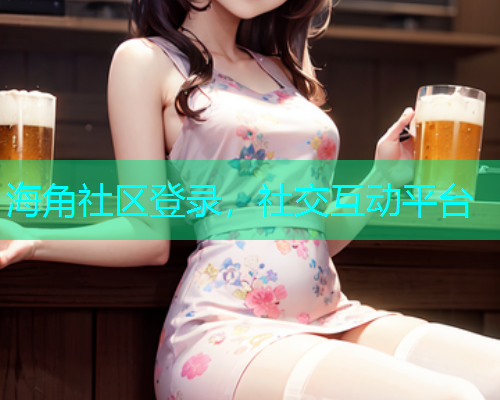 海角社区登录，社交互动平台  第1张