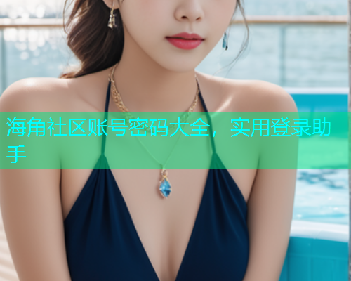 海角社区账号密码大全，实用登录助手  第1张