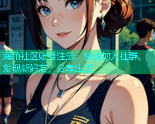 海角社区账号注册：快速加入社群，发现新好友，分享生活  第1张