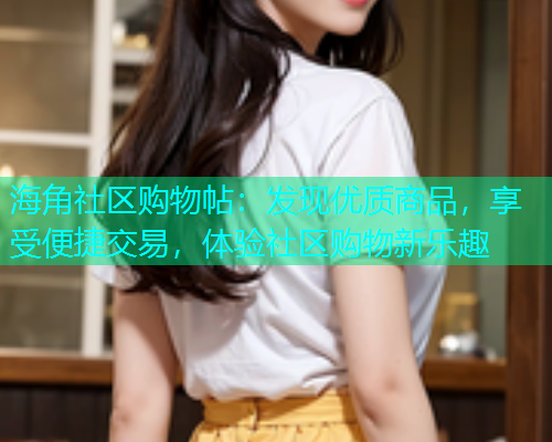 海角社区购物帖：发现优质商品，享受便捷交易，体验社区购物新乐趣  第1张
