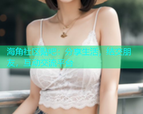 海角社区贴吧：分享生活，结交朋友，互动交流平台  第1张