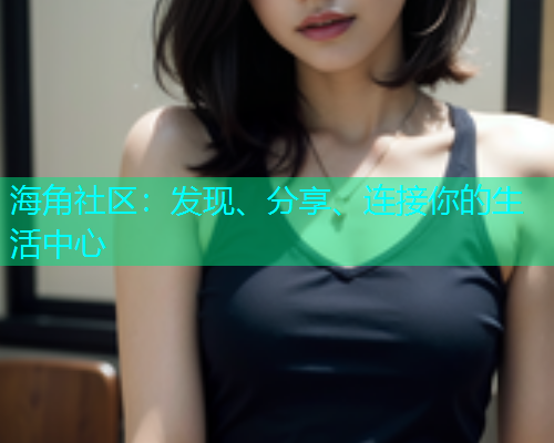 海角社区：发现、分享、连接你的生活中心  第1张
