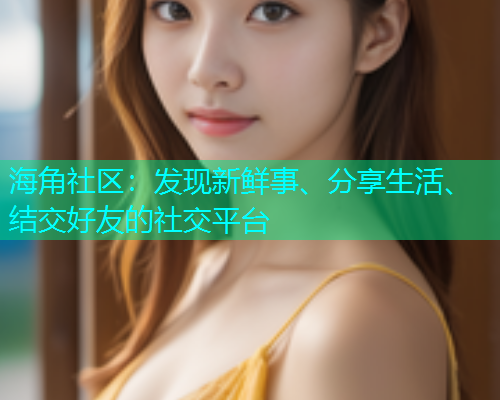 海角社区：发现新鲜事、分享生活、结交好友的社交平台  第1张