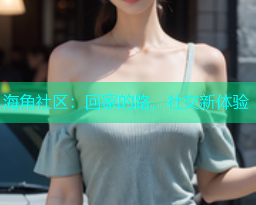 海角社区：回家的路，社交新体验  第1张