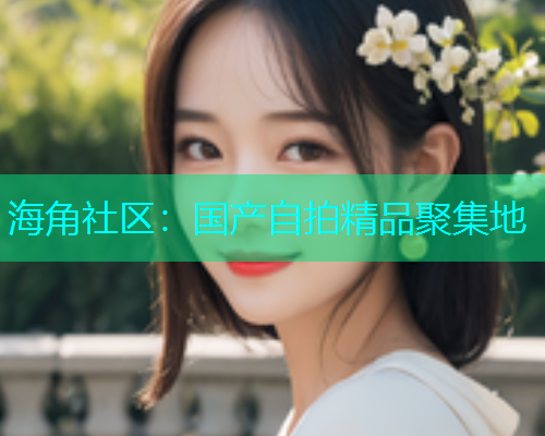 海角社区：国产自拍精品聚集地  第1张