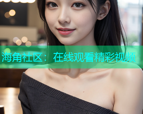海角社区：在线观看精彩视频  第1张