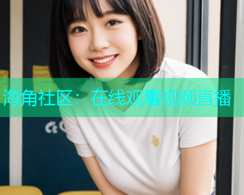 海角社区：在线观看视频直播  第1张