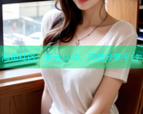 海角社区：多元互动，交友分享平台  第1张