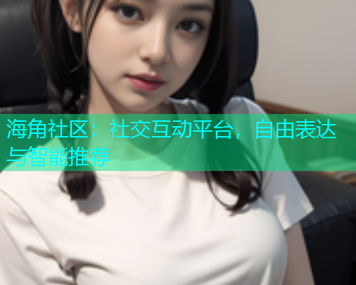 海角社区：社交互动平台，自由表达与智能推荐  第1张