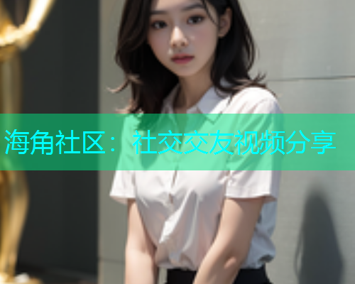 海角社区：社交交友视频分享  第1张