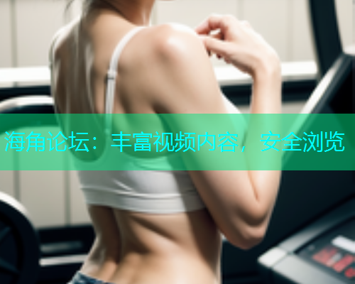 海角论坛：丰富视频内容，安全浏览  第1张