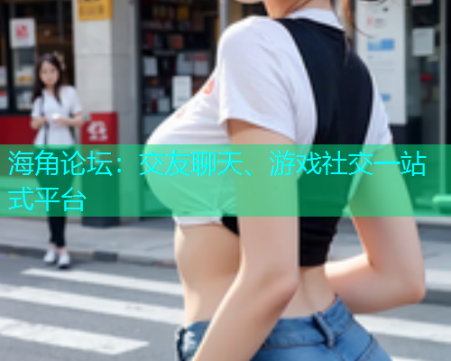 海角论坛：交友聊天、游戏社交一站式平台  第1张