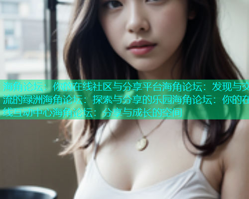 海角论坛：你的在线社区与分享平台海角论坛：发现与交流的绿洲海角论坛：探索与分享的乐园海角论坛：你的在线互动中心海角论坛：分享与成长的空间  第1张