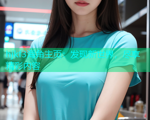 hjkf3海角主页：发现新世界，尽享精彩内容  第1张