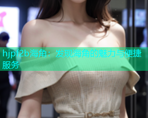 hjpf2b海角：发现海角的魅力与便捷服务  第1张