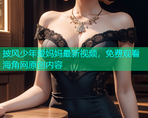 披风少年爱妈妈最新视频，免费观看海角网原创内容  第1张