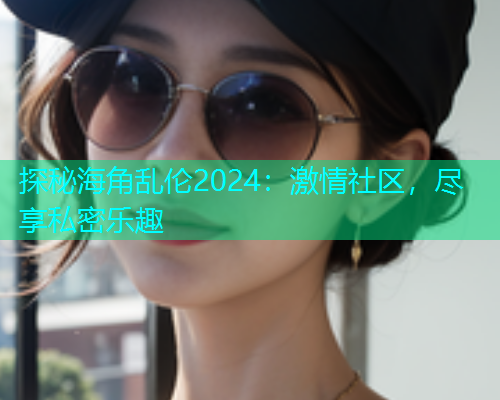 探秘海角乱伦2024：激情社区，尽享私密乐趣  第1张