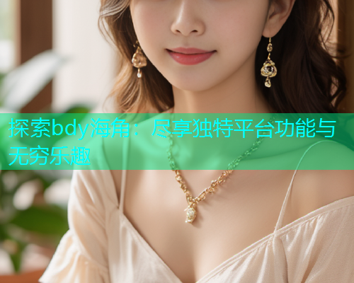 探索bdy海角：尽享独特平台功能与无穷乐趣  第2张