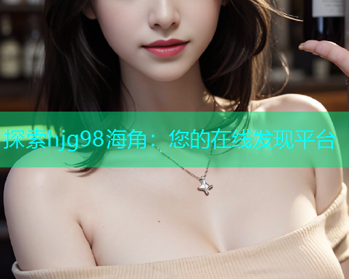 探索hjg98海角：您的在线发现平台  第1张