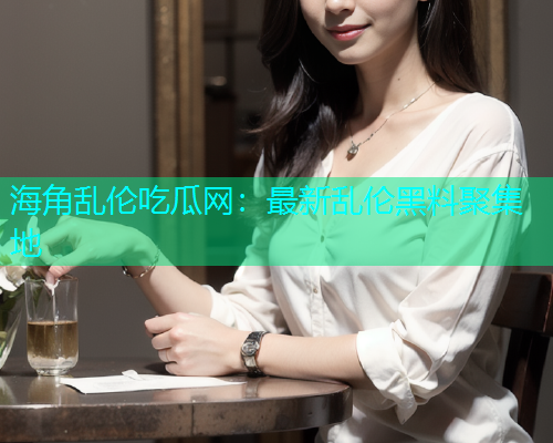 海角乱伦吃瓜网：最新乱伦黑料聚集地  第2张