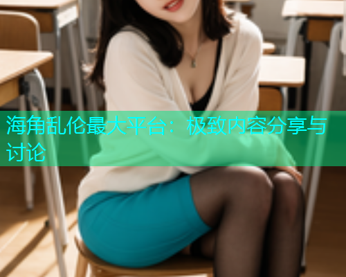 海角乱伦最大平台：极致内容分享与讨论  第1张