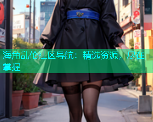 海角乱伦社区导航：精选资源，尽在掌握  第1张