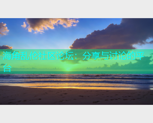 海角乱伦社区论坛：分享与讨论的平台  第1张