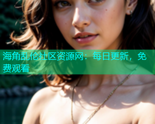 海角乱伦社区资源网：每日更新，免费观看  第1张