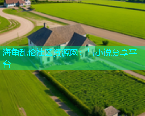 海角乱伦社区资源网：与小说分享平台  第1张