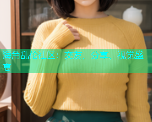 海角乱伦社区：交友、分享、视觉盛宴  第1张