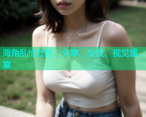 海角乱伦社区：分享、交友、视觉盛宴  第1张