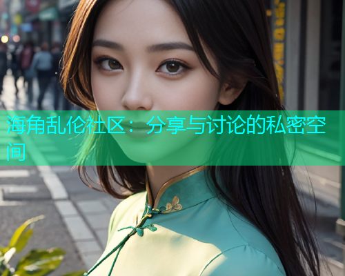 海角乱伦社区：分享与讨论的私密空间  第1张