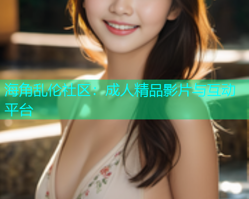 海角乱伦社区：成人精品影片与互动平台  第1张