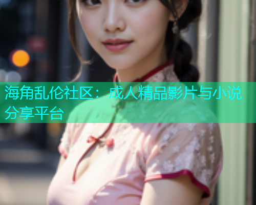 海角乱伦社区：成人精品影片与小说分享平台  第1张