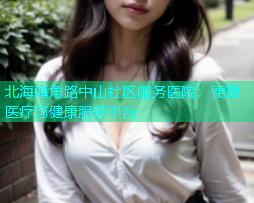 北海海角路中山社区服务医院：便捷医疗与健康服务平台  第1张