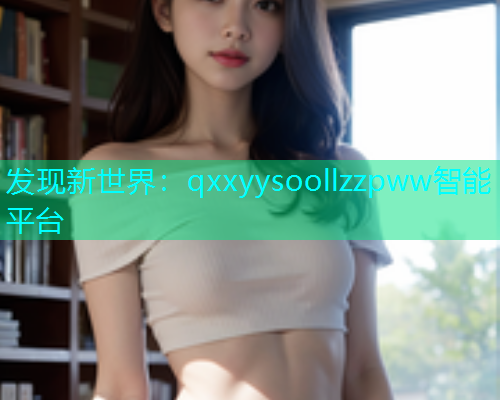 发现新世界：qxxyysoollzzpww智能平台  第1张
