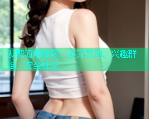 发现海角社区：多元互动、兴趣群组、安全社交  第1张