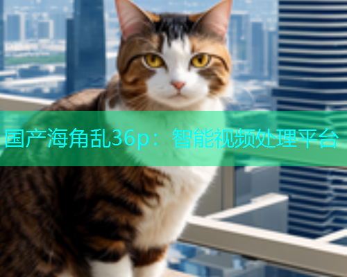 国产海角乱36p：智能视频处理平台  第1张