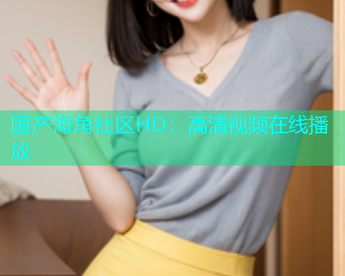 国产海角社区HD：高清视频在线播放  第1张