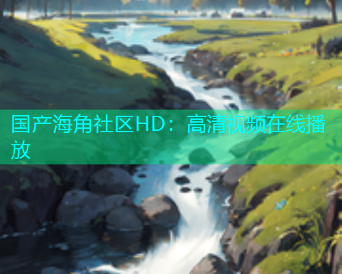 国产海角社区HD：高清视频在线播放  第2张