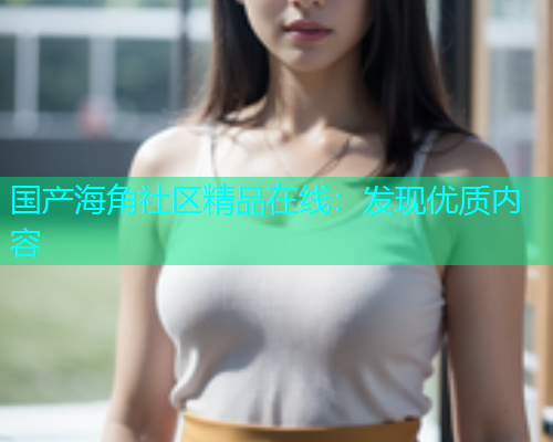 国产海角社区精品在线：发现优质内容  第2张